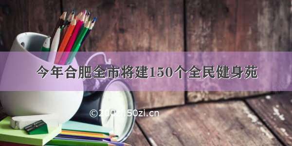 今年合肥全市将建150个全民健身苑