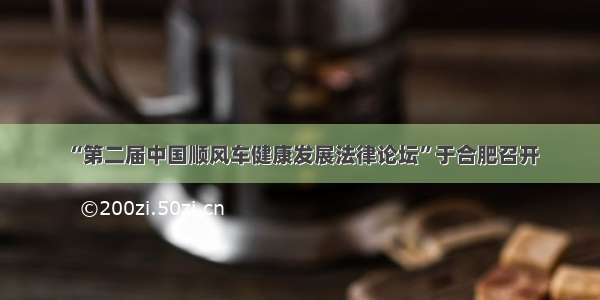 “第二届中国顺风车健康发展法律论坛”于合肥召开