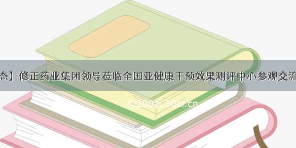 【新闻动态】修正药业集团领导莅临全国亚健康干预效果测评中心参观交流  共商合作 