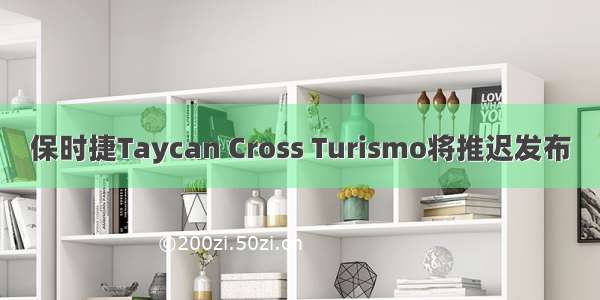 保时捷Taycan Cross Turismo将推迟发布