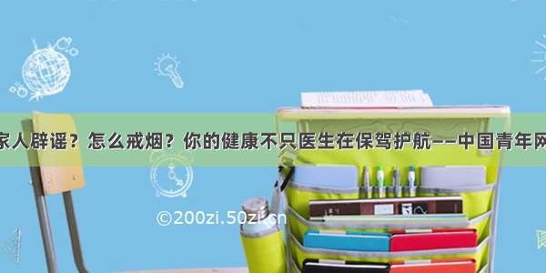 如何向家人辟谣？怎么戒烟？你的健康不只医生在保驾护航——中国青年网 触屏版