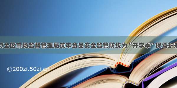 万全区市场监督管理局筑牢食品安全监管防线为“开学季”保驾护航