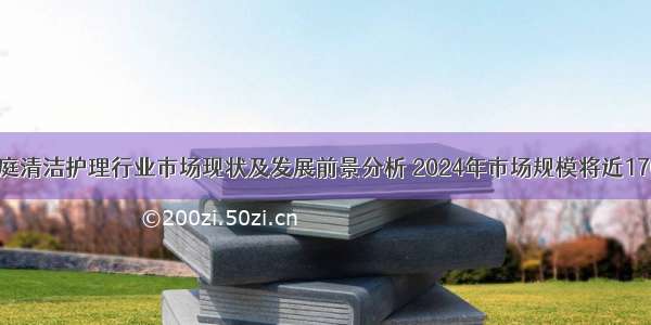 中国家庭清洁护理行业市场现状及发展前景分析 2024年市场规模将近1700亿元