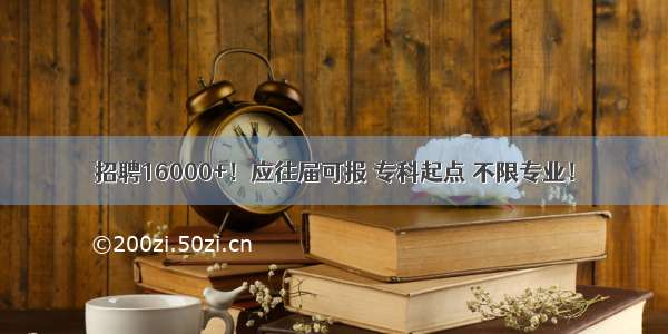 招聘16000+！应往届可报 专科起点 不限专业！