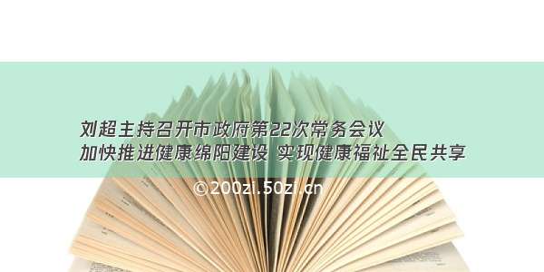 刘超主持召开市政府第22次常务会议
加快推进健康绵阳建设 实现健康福祉全民共享