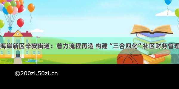 青岛西海岸新区辛安街道：着力流程再造 构建“三合四化”社区财务管理新模式