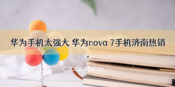 华为手机太强大 华为nova 7手机济南热销