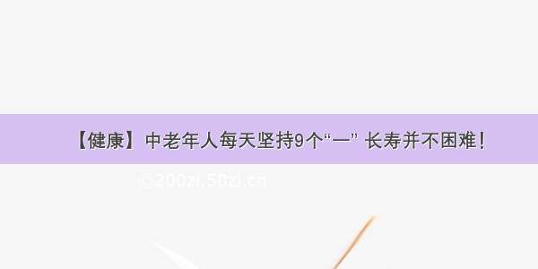 【健康】中老年人每天坚持9个“一” 长寿并不困难！