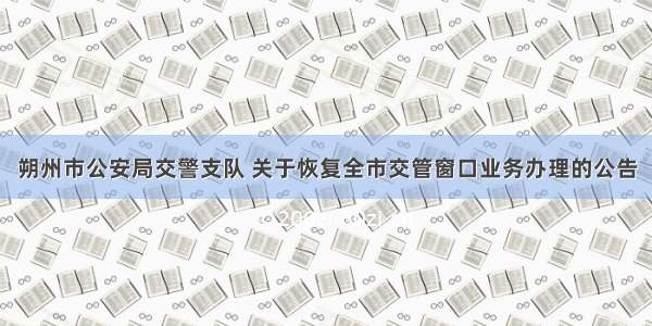 朔州市公安局交警支队 关于恢复全市交管窗口业务办理的公告