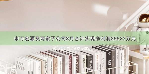 申万宏源及两家子公司8月合计实现净利润26623万元