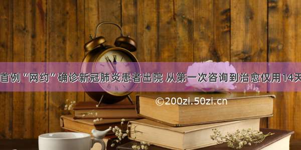 首例“网约”确诊新冠肺炎患者出院 从第一次咨询到治愈仅用14天