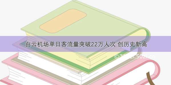 白云机场单日客流量突破22万人次 创历史新高