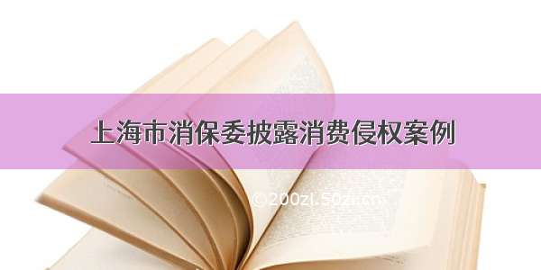 上海市消保委披露消费侵权案例