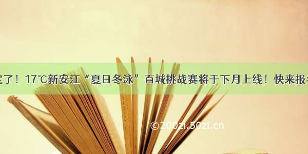 定了！17℃新安江“夏日冬泳”百城挑战赛将于下月上线！快来报名