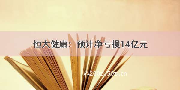 恒大健康：预计净亏损14亿元