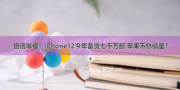 自信爆棚！iPhone12今年备货七千万部 苹果不愁销量？