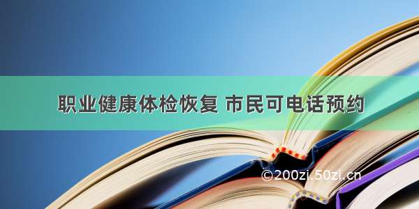 职业健康体检恢复 市民可电话预约