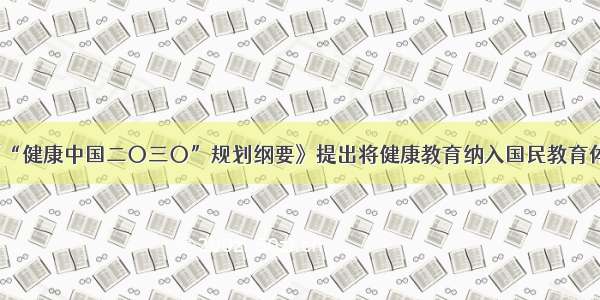 《“健康中国二〇三〇”规划纲要》提出将健康教育纳入国民教育体系