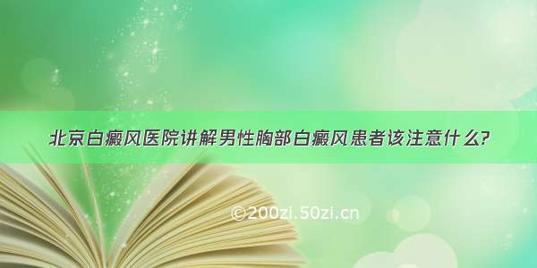 北京白癜风医院讲解男性胸部白癜风患者该注意什么?