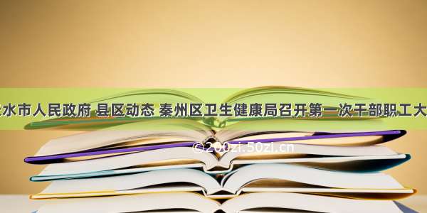 天水市人民政府 县区动态 秦州区卫生健康局召开第一次干部职工大会