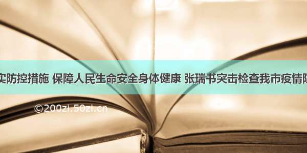 严格落实防控措施 保障人民生命安全身体健康 张瑞书突击检查我市疫情防控工作