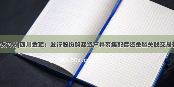 [关联交易]四川金顶：发行股份购买资产并募集配套资金暨关联交易预案