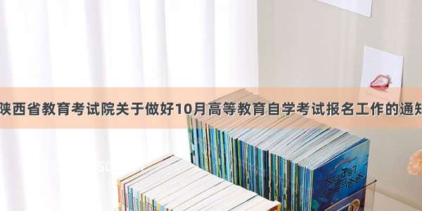 陕西省教育考试院关于做好10月高等教育自学考试报名工作的通知