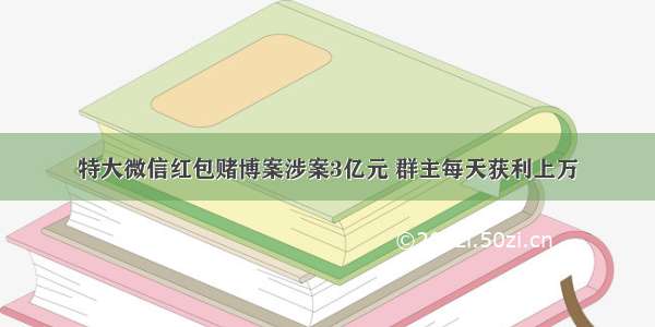 特大微信红包赌博案涉案3亿元 群主每天获利上万