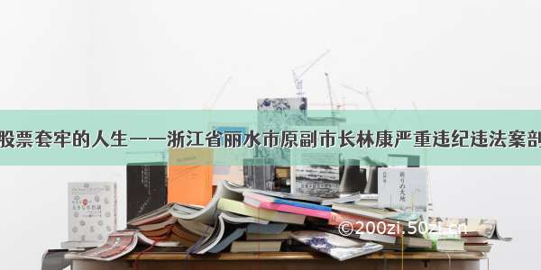 被股票套牢的人生——浙江省丽水市原副市长林康严重违纪违法案剖析