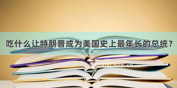 吃什么让特朗普成为美国史上最年长的总统？