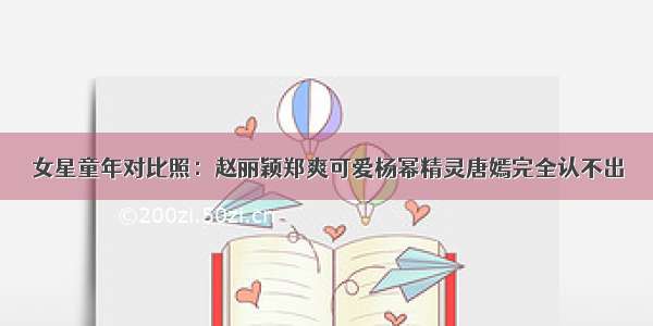 女星童年对比照：赵丽颖郑爽可爱杨幂精灵唐嫣完全认不出