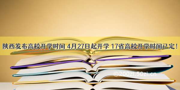 陕西发布高校开学时间 4月27日起开学 17省高校开学时间已定！