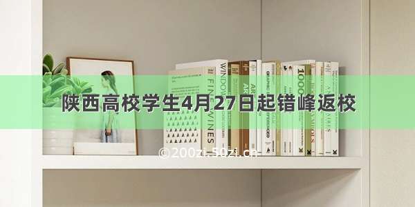 陕西高校学生4月27日起错峰返校