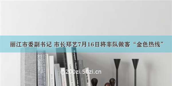 丽江市委副书记 市长郑艺7月16日将率队做客“金色热线”