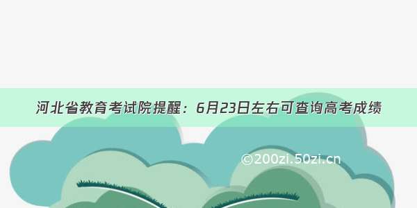 河北省教育考试院提醒：6月23日左右可查询高考成绩