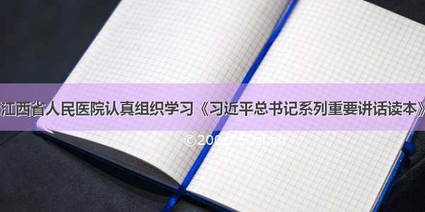 江西省人民医院认真组织学习《习近平总书记系列重要讲话读本》