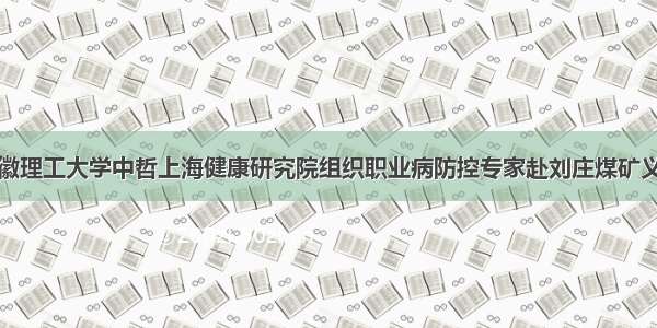 安徽理工大学中哲上海健康研究院组织职业病防控专家赴刘庄煤矿义诊