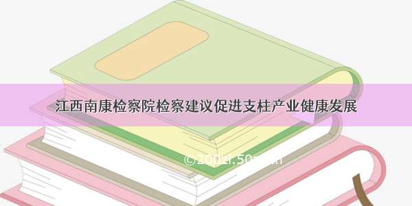 江西南康检察院检察建议促进支柱产业健康发展