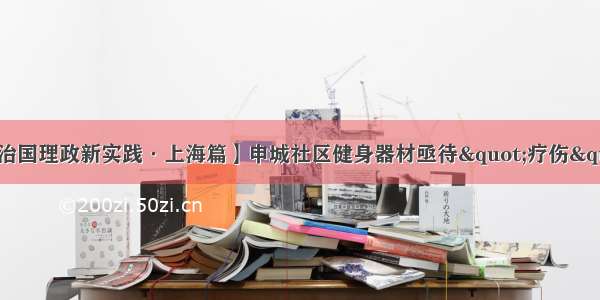 【治国理政新实践·上海篇】申城社区健身器材亟待"疗伤"