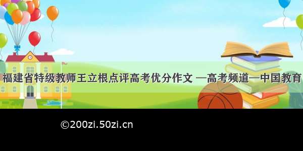 福建省特级教师王立根点评高考优分作文 —高考频道—中国教育