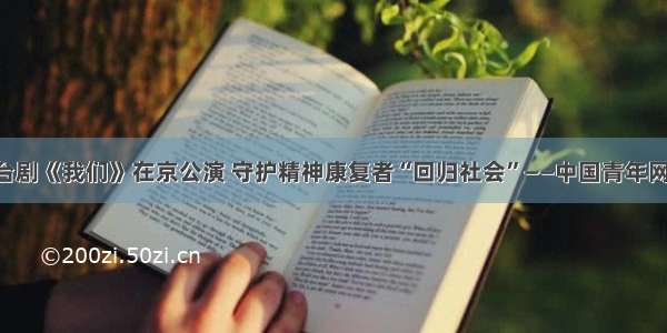 心理舞台剧《我们》在京公演 守护精神康复者“回归社会”——中国青年网 触屏版