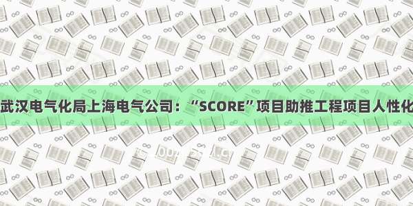 中铁武汉电气化局上海电气公司：“SCORE”项目助推工程项目人性化管理