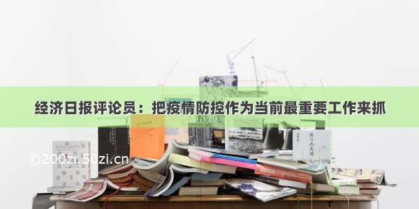 经济日报评论员：把疫情防控作为当前最重要工作来抓