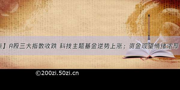 【今日盘点】A股三大指数收跌 科技主题基金逆势上涨；资金观望情绪浓厚 下周市场会