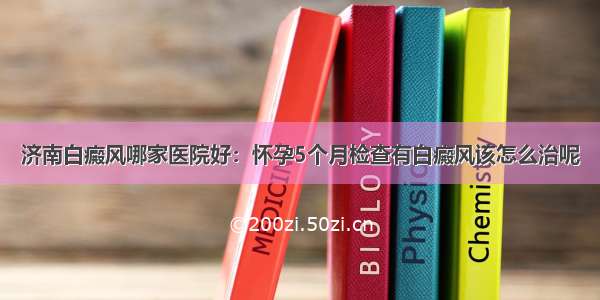 济南白癜风哪家医院好：怀孕5个月检查有白癜风该怎么治呢