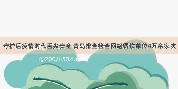 守护后疫情时代舌尖安全 青岛排查检查网络餐饮单位4万余家次