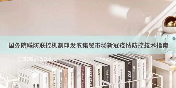 国务院联防联控机制印发农集贸市场新冠疫情防控技术指南