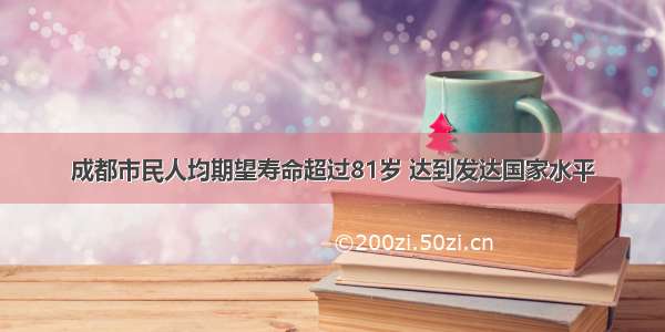 成都市民人均期望寿命超过81岁 达到发达国家水平