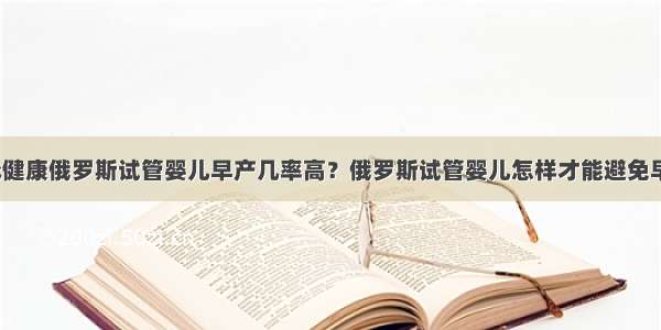 孕脉健康俄罗斯试管婴儿早产几率高？俄罗斯试管婴儿怎样才能避免早产？