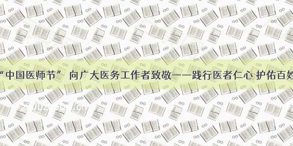 庆祝“中国医师节” 向广大医务工作者致敬——践行医者仁心 护佑百姓健康